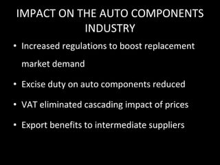 IMPACT ON THE AUTO COMPONENTS INDUSTRY Increased regulations to boost replacement market demand Excise duty on auto components reduced VAT eliminated cascading impact of prices Export benefits to intermediate suppliers 