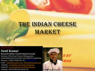 DESINGED BY

Sunil Kumar
Research Scholar/ Food Production Faculty
Institute of Hotel and Tourism Management,
MAHARSHI DAYANAND UNIVERSITY, ROHTAK
Haryana- 124001 INDIA Ph. No. 09996000499
email: skihm86@yahoo.com , balhara86@gmail.com
linkedin:- in.linkedin.com/in/ihmsunilkumar
facebook: www.facebook.com/ihmsunilkumar
webpage: chefsunilkumar.tripod.com

Compiled By
Sunil kumar

 
