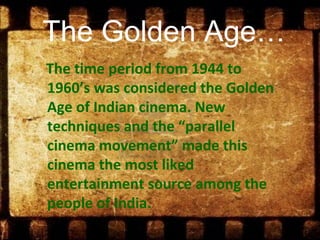 The Golden Age…
The time period from 1944 to
1960’s was considered the Golden
Age of Indian cinema. New
techniques and the “parallel
cinema movement” made this
cinema the most liked
entertainment source among the
people of India.
 