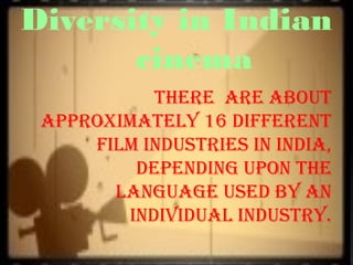 Diversity in Indian
cinema
THERE ARE ABOUT
APPROXIMATELY 16 DIFFERENT
FILM INDUSTRIES IN INDIA,
DEPENDING UPON THE
LANGUAGE USED BY AN
INDIVIDUAL INDUSTRY.
 