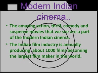 Modern Indian
cinema..
• The amazing action, thrill, comedy and
suspense movies that we see are a part
of the modern Indian cinema.
• The Indian film industry is annually
producing about 1000 films becoming
the largest film maker in the world.
 