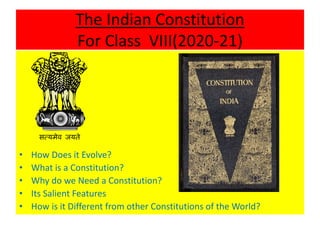 The Indian Constitution
For Class VIII(2020-21)
• How Does it Evolve?
• What is a Constitution?
• Why do we Need a Constitution?
• Its Salient Features
• How is it Different from other Constitutions of the World?
 