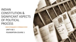 INDIAN
CONSTITUTION &
SIGNIFICANT ASPECTS
OF POLITICAL
PROCESS
UNIT 4 & 5
FOUNDATION COURSE 1
 