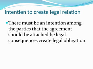 Intentien to create legal relation
There must be an intention among
the parties that the agreement
should be attached be legal
consequences create legal obligation
 