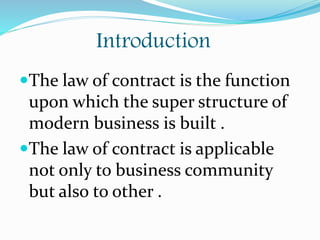 Introduction
The law of contract is the function
upon which the super structure of
modern business is built .
The law of contract is applicable
not only to business community
but also to other .
 