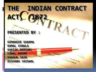 THE INDIAN CONTRACT
ACT, 1872
PRESENTED BY :
HIMANSHI SHARMA
KAMAL CHAWLA
KARTIK BERIWAL
KUNAL MADAN
SHAGUN JAIN
RISHABH JAISWAL
 