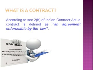 According to sec.2(h) of Indian Contract Act, a
contract is defined as “an agreement
enforceable by the law”.
 