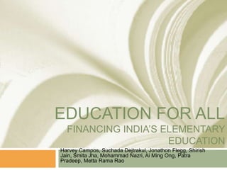 education for allFINANCING INDIA’s ELEMENTARY EDUCATION Harvey Campos, SuchadaDejtrakul, Jonathon Flegg, Shirish Jain, SmitaJha, Mohammad Nazri, Ai Ming Ong, PatraPradeep, Metta Rama Rao 