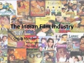 The Indian Film Industry
Group Member –
•Himani Batheja
•Vasundra
•Simran Jain
 
