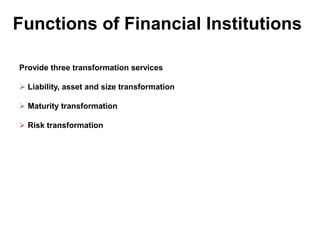Functions of Financial Institutions
Provide three transformation services
 Liability, asset and size transformation
 Maturity transformation
 Risk transformation

 