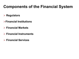 Components of the Financial System
 Regulators
Financial Institutions
 Financial Markets
 Financial Instruments
 Financial Services

 