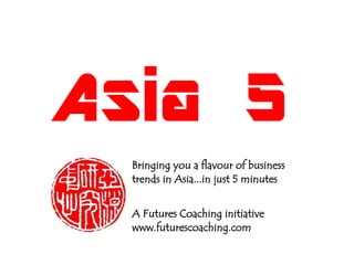 Asia 5
  Bringing you a flavour of business
  trends in Asia...in just 5 minutes


  A Futures Coaching initiative
  www.futurescoaching.com
 