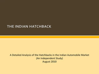 A Detailed Analysis of the Hatchbacks in the Indian Automobile Market (An Independent Study) August 2010 