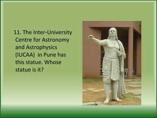 11. The Inter-University Centre for Astronomy and Astrophysics (IUCAA)  in Pune has this statue. Whose statue is it? 