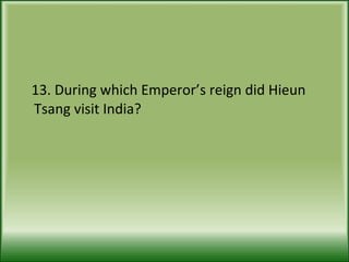 13. During which Emperor’s reign did Hieun Tsang visit India? 