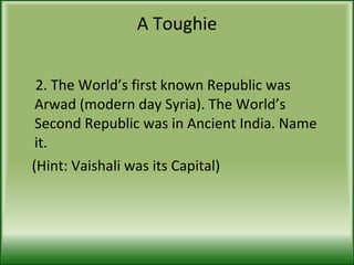 A Toughie 2. The World’s first known Republic was Arwad (modern day Syria). The World’s Second Republic was in Ancient India. Name it. (Hint: Vaishali was its Capital) 
