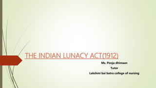 THE INDIAN LUNACY ACT(1912)
Ms. Pooja dhimaan
Tutor
Lakshmi bai batra college of nursing
 