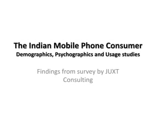 The Indian Mobile Phone ConsumerDemographics, Psychographics and Usage studies Findings from survey by JUXT Consulting 