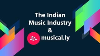 The Indian
Music Industry
&
musical.ly
 