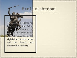 Bahadur Shah Zafar
•
•

The Last Emperor of the
Mughal dynasty, also
known as Bahadur Shah II,
was given the role of
leading the Rebellion in
Delhi. He was a beautiful
poet. His poetry mostly
dealt with love and
mysticism. He even write
of the pain and sorrow he
suufered by the Britishers.

 