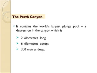  It contains the world’s largest plunge pool – a
depression in the canyon which is
 2 kilometres long
 6 kilometres across
 300 metres deep.
The Perth CanyonThe Perth Canyon
 