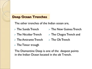 Deep Ocean TrenchesDeep Ocean Trenches
The other trenches of the Indian ocean are,
The Diamantine Deep is one of the deepest points
in the Indian Ocean located in the ob Trench.
 