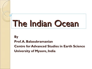 Course Title : Earth Science
Paper Title : Oceanography
The Indian OceanThe Indian Ocean
By
Prof.A. Balasubramanian
Centre for Advanced Studies in Earth Science
University of Mysore, India
 