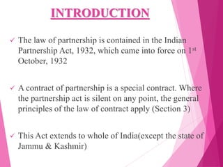 INTRODUCTION
 The law of partnership is contained in the Indian
Partnership Act, 1932, which came into force on 1st
Octob...