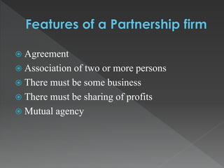  Agreement 
 Association of two or more persons 
 There must be some business 
 There must be sharing of profits 
 Mutual agency 
 
