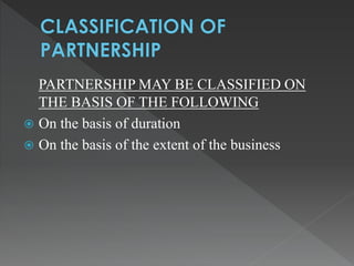 PARTNERSHIP MAY BE CLASSIFIED ON 
THE BASIS OF THE FOLLOWING 
 On the basis of duration 
 On the basis of the extent of the business 
 