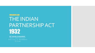 THE INDIAN
PARTNERSHIPACT
1932
BY SHIDIN DIVAKARAN
BUSSINESS LAW
Monti International
Institute of Management
Studies
 
