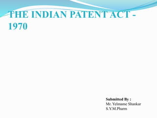 THE INDIAN PATENT ACT -
1970
Submitted By :
Mr. Yelmame Shankar
S.Y.M.Pharm
 