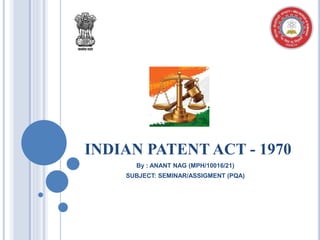 INDIAN PATENT ACT - 1970
By : ANANT NAG (MPH/10016/21)
SUBJECT: SEMINAR/ASSIGMENT (PQA)
 