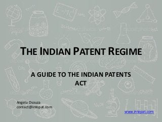 THE INDIAN PATENT REGIME
A GUIDE TO THE INDIAN PATENTS
ACT
Angela Dsouza
contact@intepat.com
www.intepat.com
 