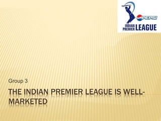 THE INDIAN PREMIER LEAGUE IS WELL-
MARKETED
Group 3
 