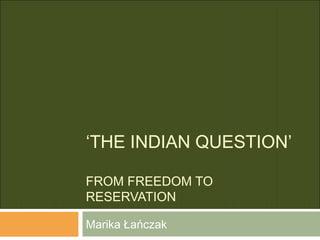 ‘THE INDIAN QUESTION’
FROM FREEDOM TO
RESERVATION
Marika Łańczak
 