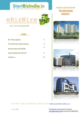 Industry of the Month
                                                      “The Real Estate
                                                         Industry”


eBizWire
  Vol. I Issue. XI, January 2013




                     Insight



Biz Policy Updates                   2


The Indian Real Estate Industry      4

                                     8
Business Idea of the Month


Upcoming Business Summit             9


Contact us                          10




     For more info on Business setup visit www.startbizindia.in


     Page |1                              For Business setup queries email at
                                          nitesh@indiacp.comor call at 011 40622249
 
