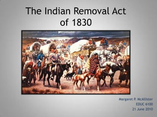 The Indian Removal Act
        of 1830




                    Margaret P. McAllister
                               EDUC 6100
                            21 June 2010
 