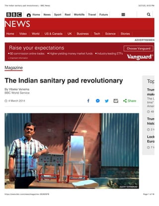 3/27/20, 8:03 PMThe Indian sanitary pad revolutionary - BBC News
Page 1 of 16https://www.bbc.com/news/magazine-26260978
ADVERTISEMENT
Magazine
+ Important information
Home Video World US & Canada UK Business Tech Science Stories
4 March 2014
The Indian sanitary pad revolutionary
By Vibeke Venema
BBC World Service
Top S
Trump o
make ve
The US p
time" and
American
49 minu
Trump s
history
2 hours
Lockdow
Europea
7 hours
Share
AMIT VIRMANI
Home News Sport Reel Worklife Travel Future
 
