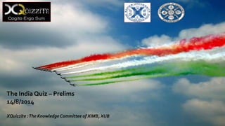 The India Quiz – Prelims
14/8/2014
XQuizzite :The Knowledge Committee of XIMB, XUB
 