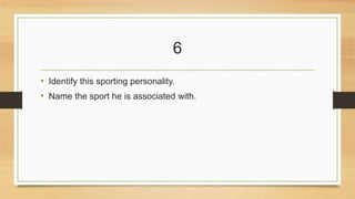 6 
• Identify this sporting personality. 
• Name the sport he is associated with. 
 