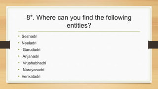 8*. Where can you find the following 
entities? 
• Seshadri 
• Neeladri 
• Garudadri 
• Anjanadri 
• Vrushabhadri 
• Narayanadri 
• Venkatadri 
 