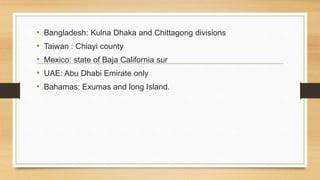 • Bangladesh: Kulna Dhaka and Chittagong divisions 
• Taiwan : Chiayi county 
• Mexico: state of Baja California sur 
• UAE: Abu Dhabi Emirate only 
• Bahamas: Exumas and long Island. 
 