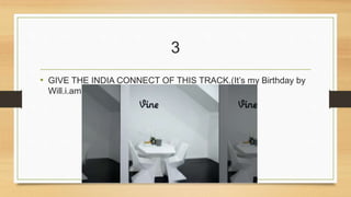 3 
• GIVE THE INDIA CONNECT OF THIS TRACK.(It’s my Birthday by 
Will.i.am) 
 