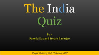 The India
Quiz
By –
Rajenki Das and Soham Banerjee
Thapar Quizzing Club | February, 2017
 