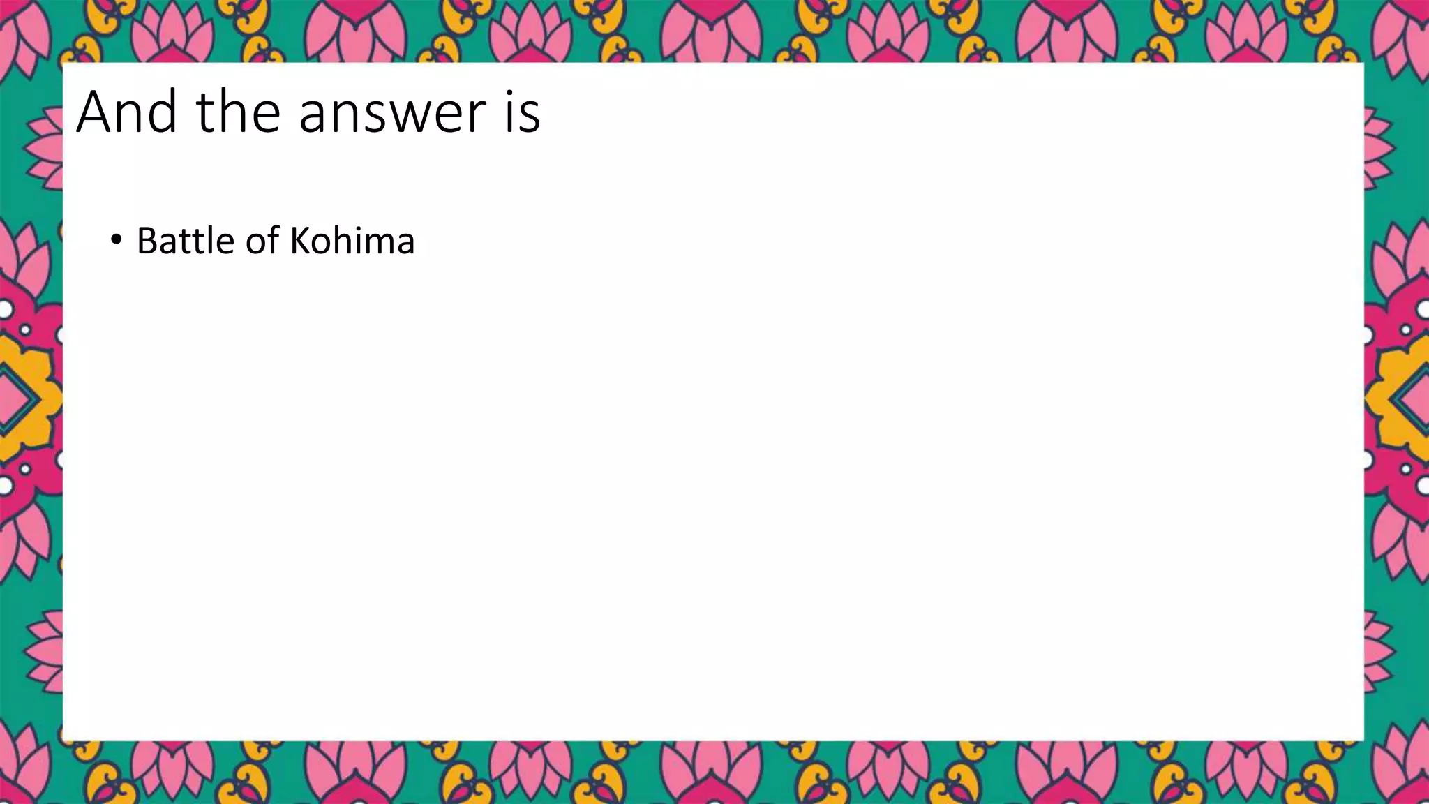 • Battle of Kohima
And the answer is
 