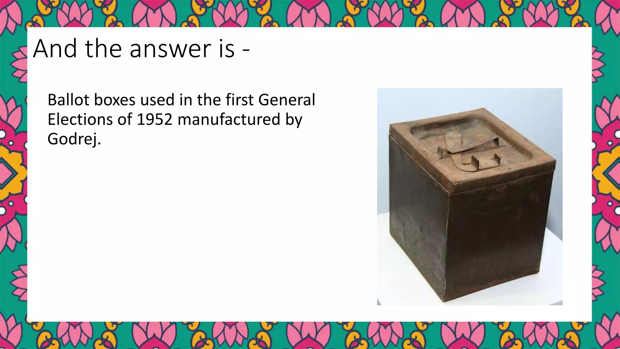 Ballot boxes used in the first General
Elections of 1952 manufactured by
Godrej.
And the answer is -
 
