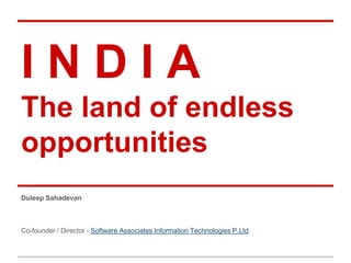 I N D I A 
The land of endless 
opportunities 
Duleep Sahadevan 
Co-founder / Director - Software Associates Information Technologies P.Ltd 
 