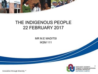 THE INDIGENOUS PEOPLE
22 FEBRUARY 2017
MR M.E MADITSI
IKSM 111
 