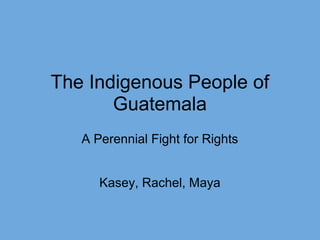 The Indigenous People of
Guatemala
A Perennial Fight for Rights
Kasey, Rachel, Maya
 